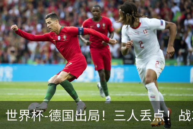 世界杯-德国出局！三人丢点！战车点球战总分4-5巴拉圭止步32强