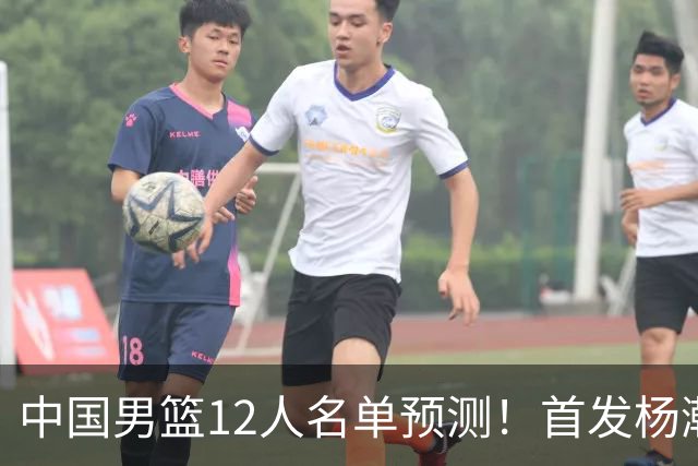 中国男篮12人名单预测！首发杨瀚森王俊杰继伟领衔，内线锋线很强