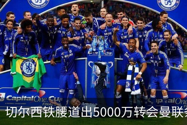 切尔西铁腰道出5000万转会曼联条件！埃德本周再次体检，原因曝光