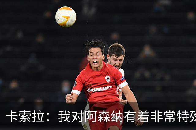卡索拉：我对阿森纳有着非常特殊的感情