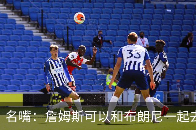 名嘴：詹姆斯可以和布朗尼一起去热火 热火也需要他的得分和组织
