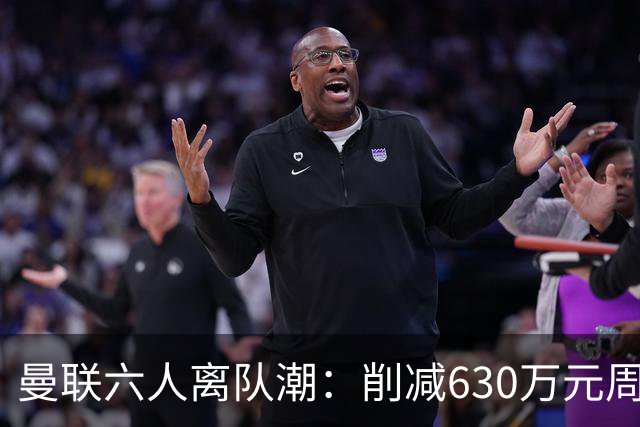 曼联六人离队潮：削减630万元周薪，敲定3.15亿元新援