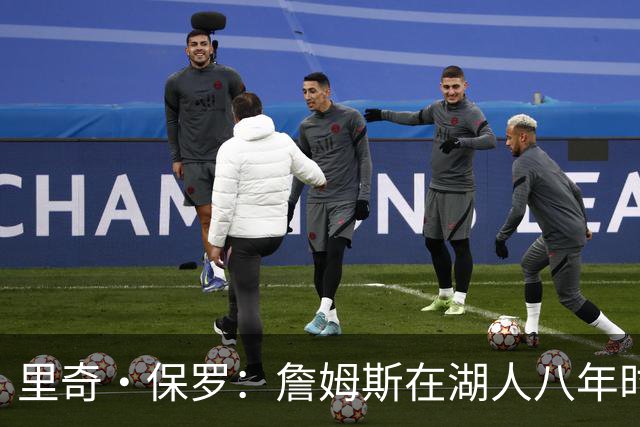 里奇·保罗：詹姆斯在湖人八年时光必有起伏 但最终一切无比美好
