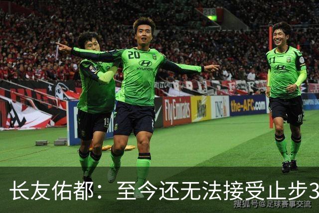 长友佑都：至今还无法接受止步32强，未来想持续给日本足球做贡献