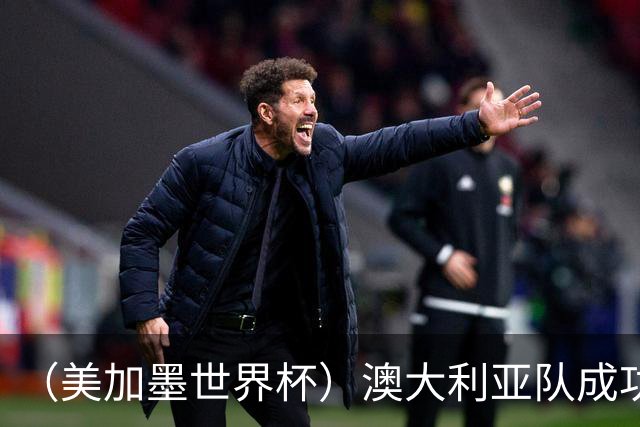 （美加墨世界杯）澳大利亚队成功突围 与美国队携手晋级淘汰赛