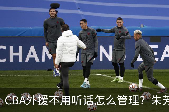 CBA外援不用听话怎么管理？朱芳雨：翻译会给他看我以前是什么状态